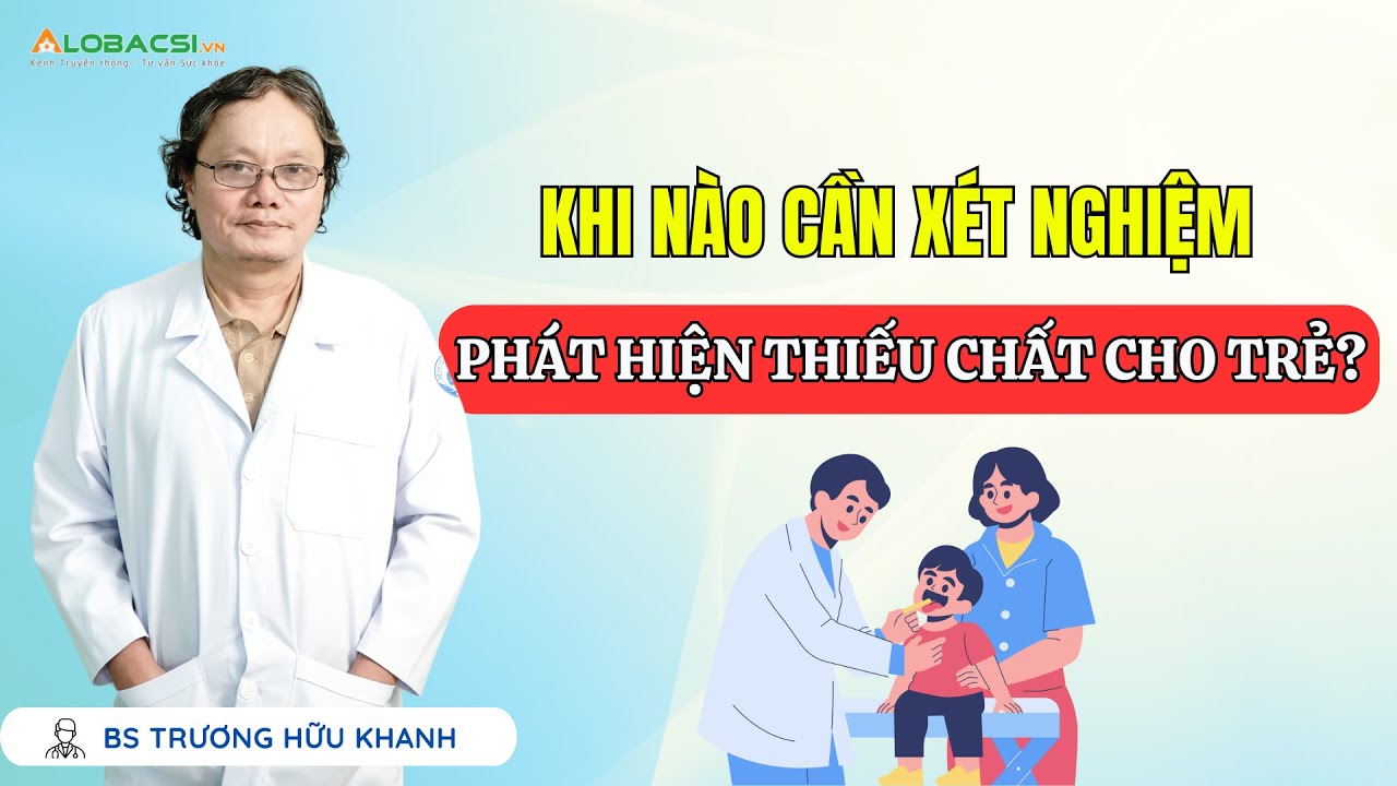 Khi nào cần xét nghiệm phát hiện thiếu chất cho trẻ? | BS Trương Hữu Khanh