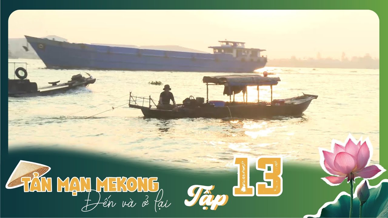 Tản Mạn Mê Kông, Đến Và Ở Lại | TẬP 13: Thổn thức Sông Hậu