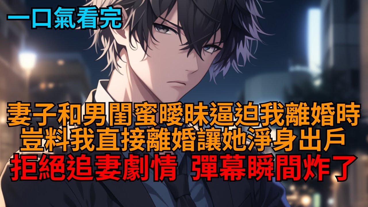 【爽文】穿成追妻文的廢物男主。妻子和男閨蜜曖昧逼我離婚，揚言要讓我後悔終生？我冷笑一聲：「那就離婚吧！慢走不送！」想讓我後悔？不存在的！可看到我的操作後，彈幕炸了！  #小说推荐 #一口气看完