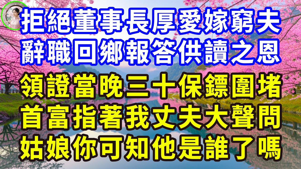 拒絕董事長厚愛嫁窮夫，辭職回鄉報答供讀之恩，領證當晚三十保鏢圍堵，首富指著我丈夫大聲問：姑娘你可知他是誰了嗎？#花開富貴 #感人故事 #深夜談話 #人生故事 #家庭故事 #故事