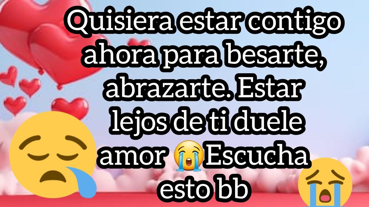 Quisiera estar contigo ahora para besarte, abrazarte. Estar lejos de ti duele amor Escucha esto bb