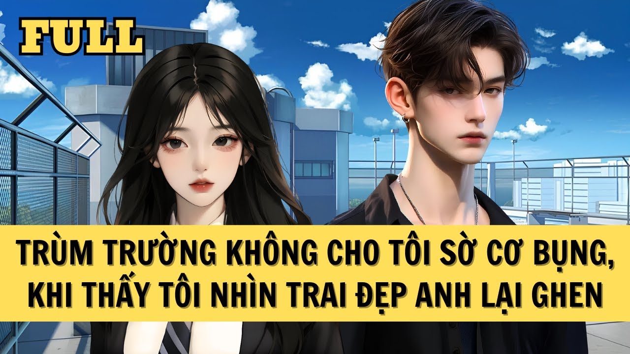 [FULL REVIEW] TRÙM TRƯỜNG KHÔNG CHO TÔI SỜ CƠ BỤNG, KHI THẤY TÔI NHÌN TRAI ĐẸP ANH LẠI GHEN