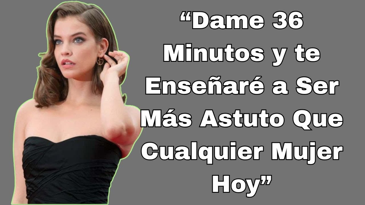 Dame 36 Minutos y te Enseñaré a Ser Más Astuto Que Cualquier Mujer Hoy
