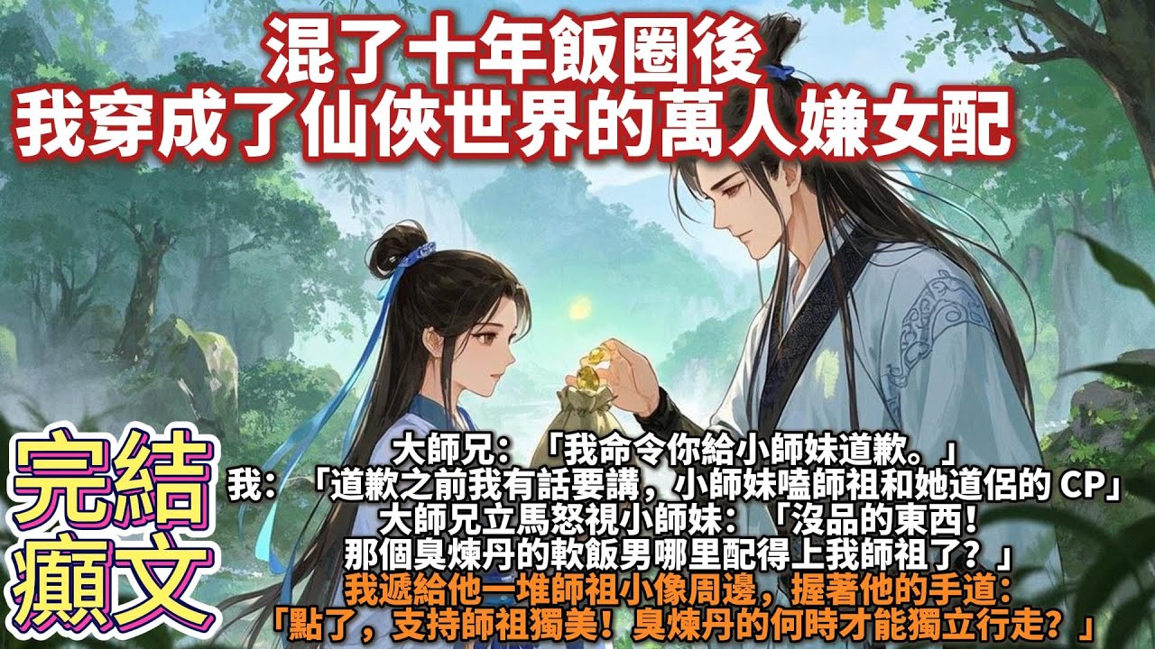 完結沙雕癲文：混了十年飯圈後，我穿成了仙俠世界的萬人嫌女配。大師兄：我命令你給小師妹道歉。我：道歉之前我有話要講，小師妹嗑師祖和她道侶的 CP，還說他們是天作之合，郎才女貌。大師兄立馬怒視小師妹