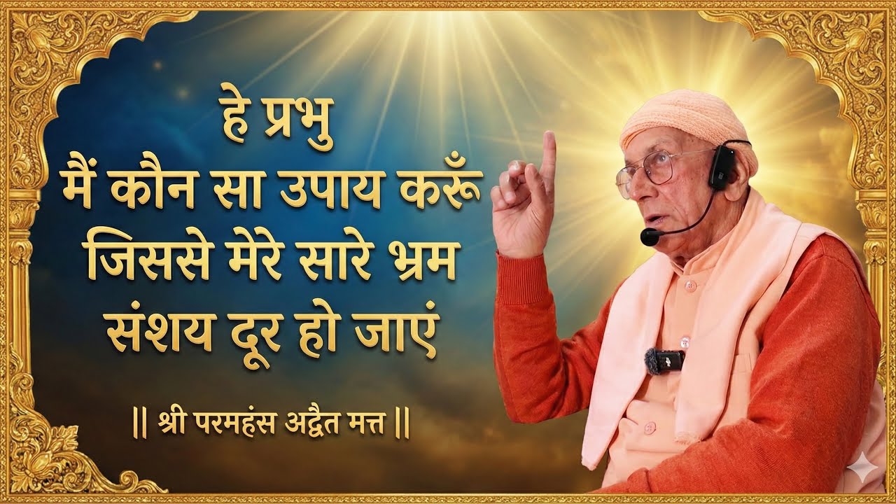 हे प्रभु मैं कौन सा उपाय करूँ जिससे मेरे सारे भ्रम संशय दूर हो जाएं || श्री परमहंस अद्वैत मत्त ||