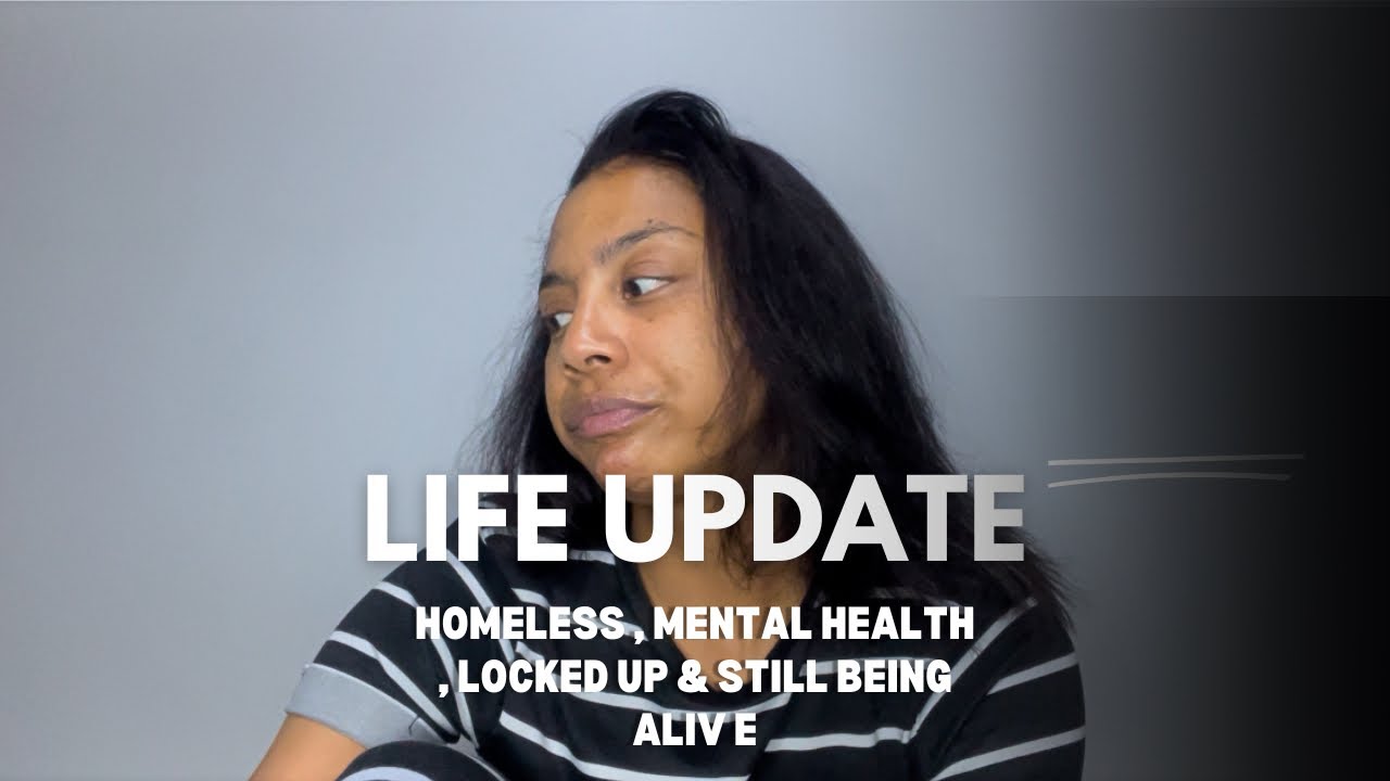 LIFE UPDATE : HOMELESS, MENTAL HEALTH , LOCKED UP & STILL BEING ALIVE
