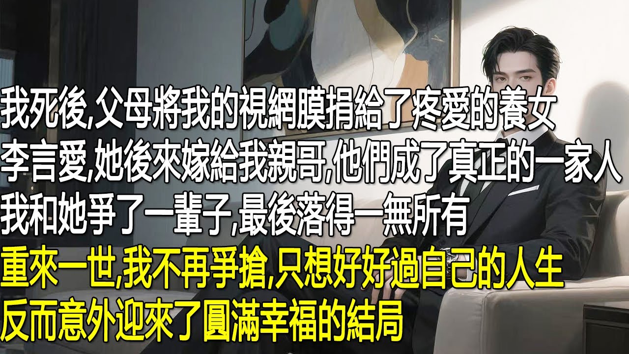 我死後，父母將我的視網膜捐給了疼愛的養女李言愛。她後來嫁給我親哥，他們成了真正的一家人。我和她爭了一輩子，最後落得一無所有。重來一世，我不再爭搶，只想好好過自己的人生，反而意外迎來了圓滿幸福的結局。