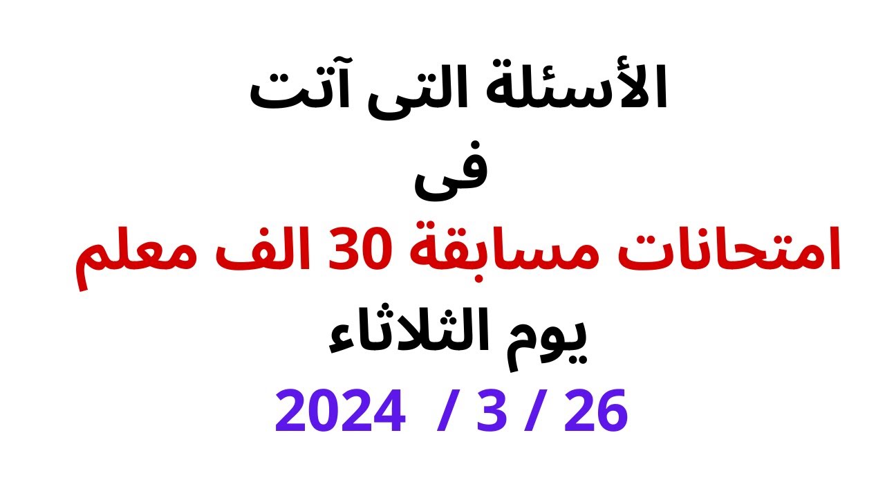 الأسئلة التى آتت فى امتحانات مسابقة 30 الف معلم يوم الثلاثاء 26 / 3 /  2024