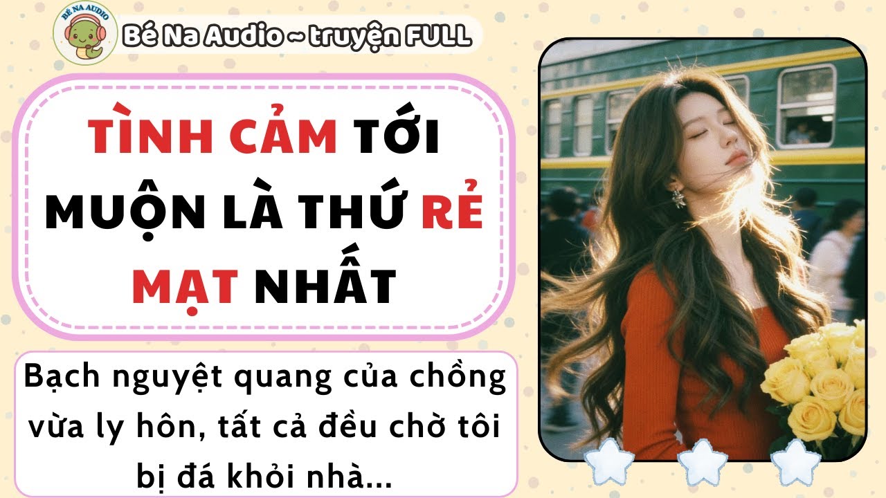 |Audio| TÌNH CẢM TỚI MUỘN LÀ THỨ RẺ MẠT NHẤT| Bé Na Audio