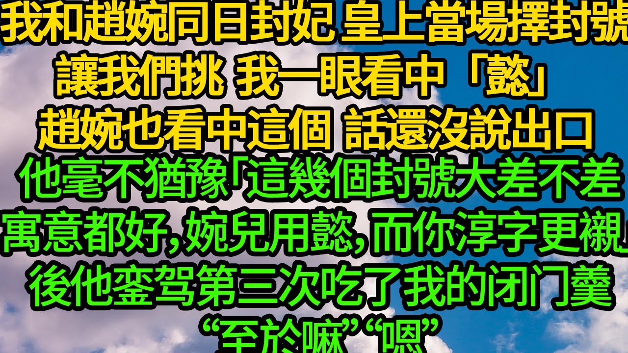 我和趙婉同日封妃，皇上當場擇封號讓我們挑，我一眼看中「懿」 趙婉也看中這個，話還沒說出口，他毫不猶豫「這幾個封號大差不差，寓意都好，婉兒用懿，而你淳字更襯」後他銮驾第三次吃了我的闭门羹
