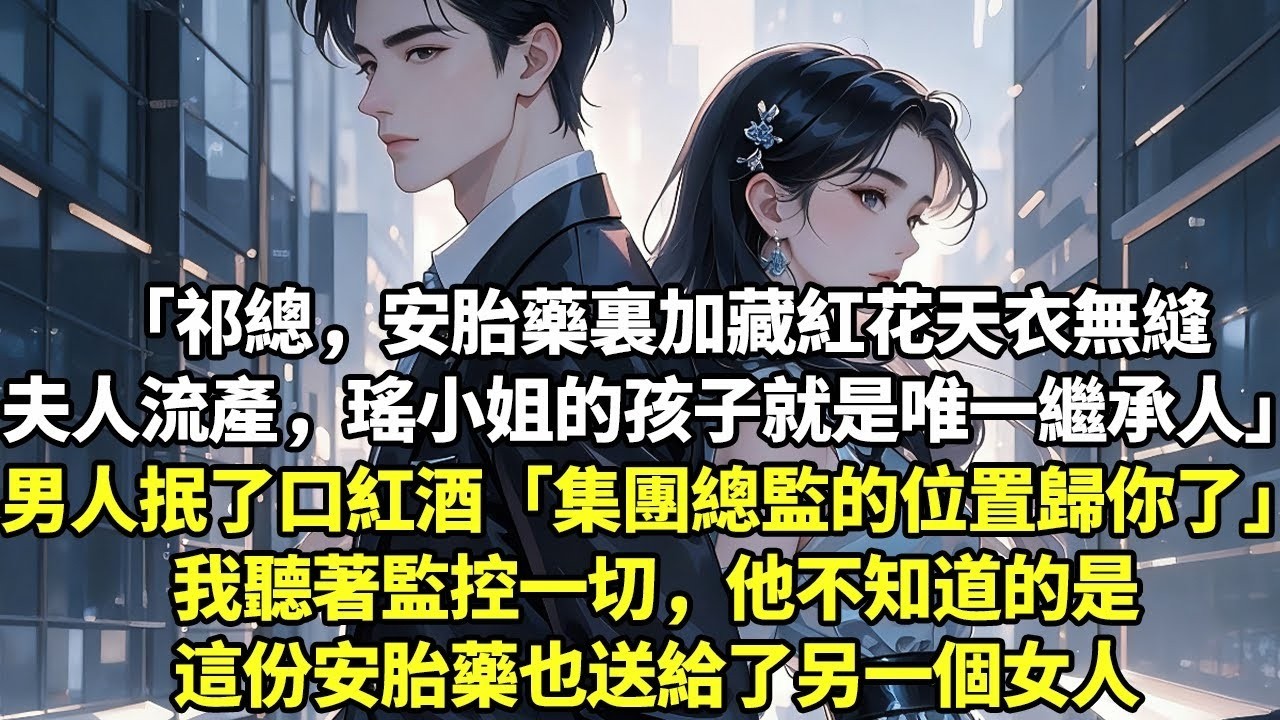 「祁總，安胎藥裏加藏紅花天衣無縫等夫人流產，瑤小姐的孩子就是唯一繼承人」男人抿了口紅酒「集團總監的位置歸你了」我聽著監控一切，他不知道的是這份安胎藥也送給了另一個女人【現實情感】【豪門言情】【