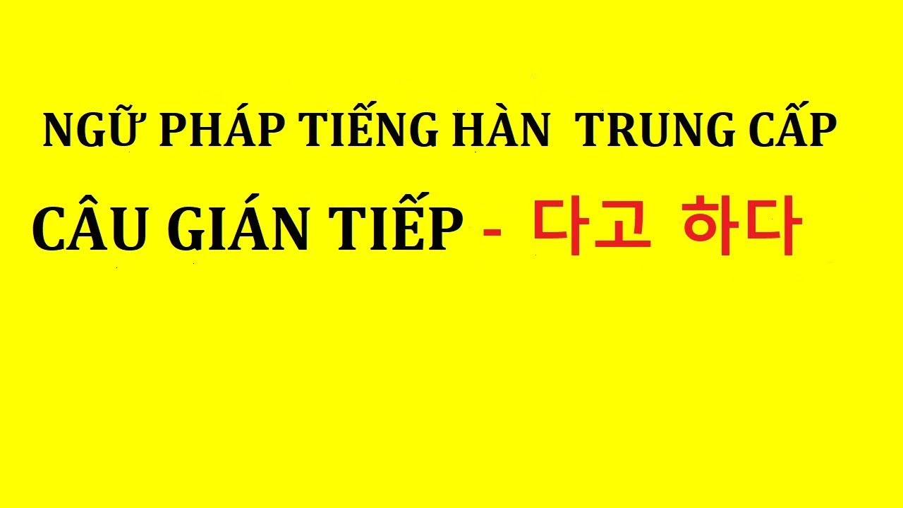 NGỮ PHÁP TIẾNG HÀN TRUNG CẤP - CÂU GIÁN TIẾP TRONG TIẾNG HÀN - 다고 하다  (Ai đó nói là...)
