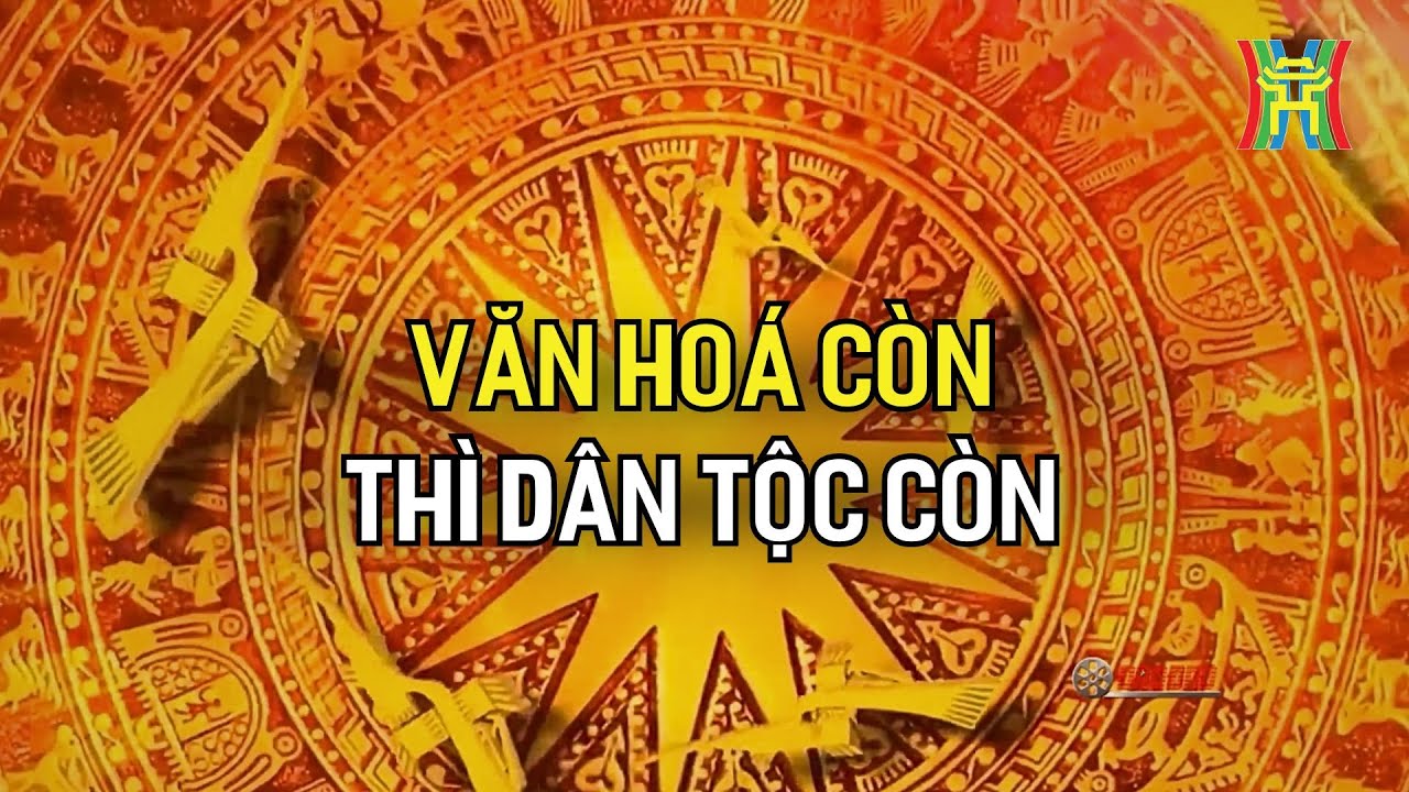 Văn hoá còn thì dân tộc còn | Văn hóa là linh hồn, là sức mạnh bền vững | Phim tài liệu