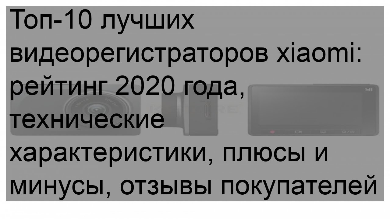 Топ-10 лучших видеорегистраторов xiaomi: рейтинг 2020 года, технические характеристики, плюсы и ми.