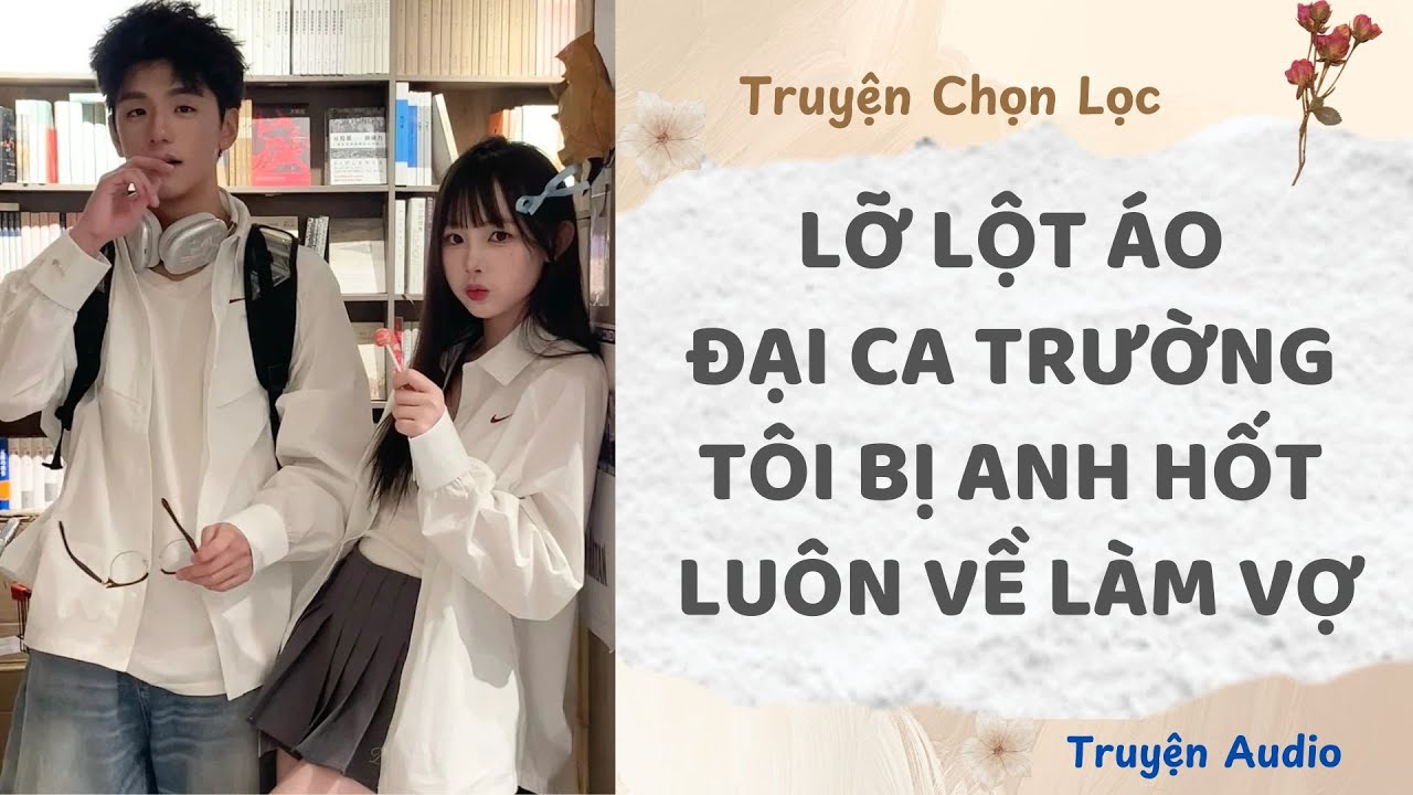 Lỡ Lột Áo Đại Ca Trường Tôi Bị Anh Hốt Luôn Về Làm Vợ | Truyện Full