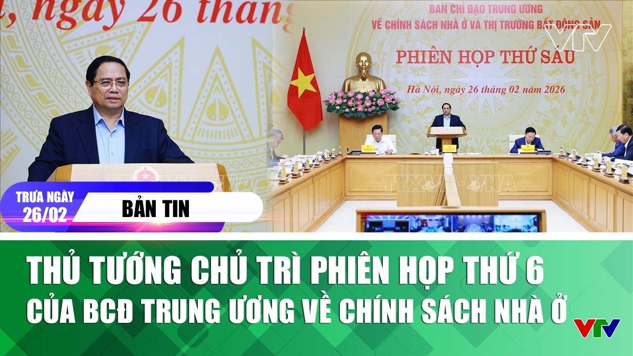 Bản tin trưa 26/2: Thủ tướng chủ trì phiên họp thứ 6 của BCĐ Trung ương về chính sách nhà ở  | VTV