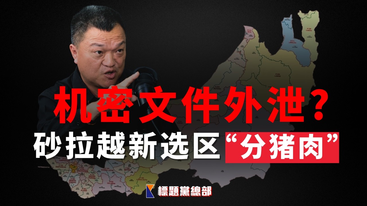 砂拉越选区未划先内定？98页机密文件曝光【标题党总部EP34】