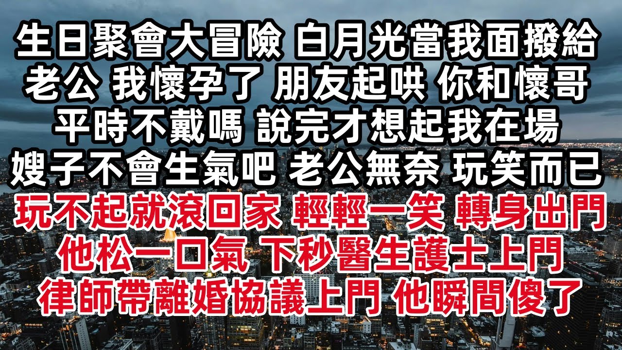 生日聚會大冒險 白月光當我面撥給老公 我懷孕了 朋友起哄 你和懷哥平時不戴嗎 說完才想起我在場 老公無奈：開玩笑而已 玩不起就滾回家 輕輕一笑 轉身出門 他松一口氣 下秒醫生護士上門律師帶離婚協議上門