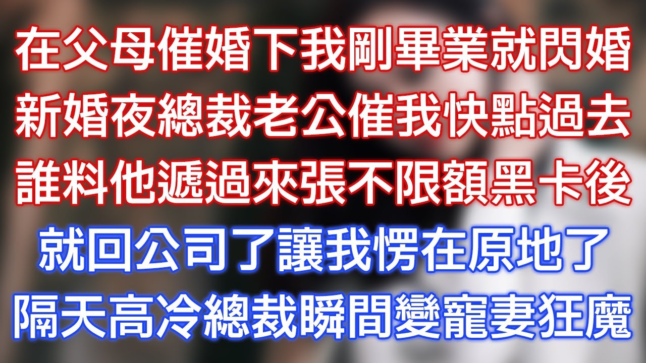 在父母催婚下我剛畢業就閃婚，新婚夜總裁老公催我快點過去，誰料他遞過來張不限額黑卡後，就回公司了讓我愣在原地了，隔天高冷總裁瞬間變寵妻狂魔！