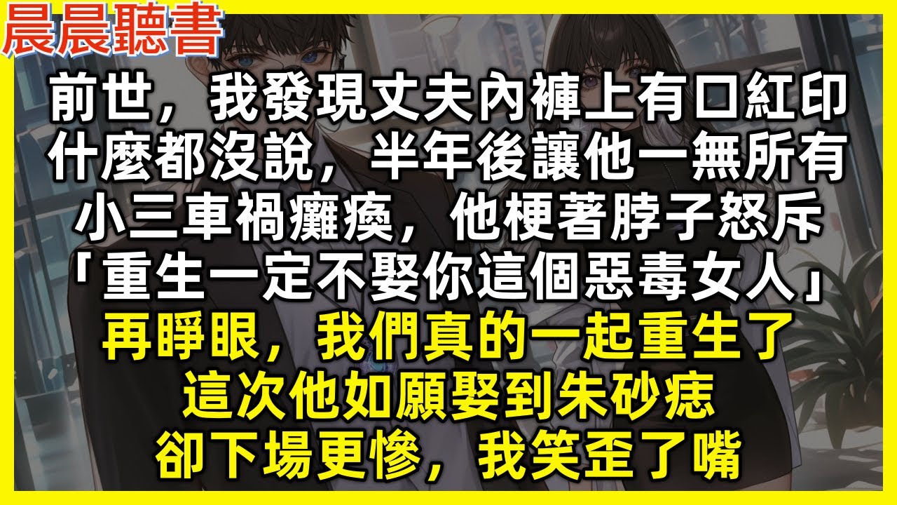 前世，我發現丈夫內褲上有口紅印，什麼都沒說，半年後讓他一無所有，小三車禍癱瘓，他梗著脖子怒斥「重生一定不娶你這個惡毒女人」再睜眼，我們真的一起重生了，這次他如願娶到朱砂痣，卻下場更慘，我笑歪了嘴
