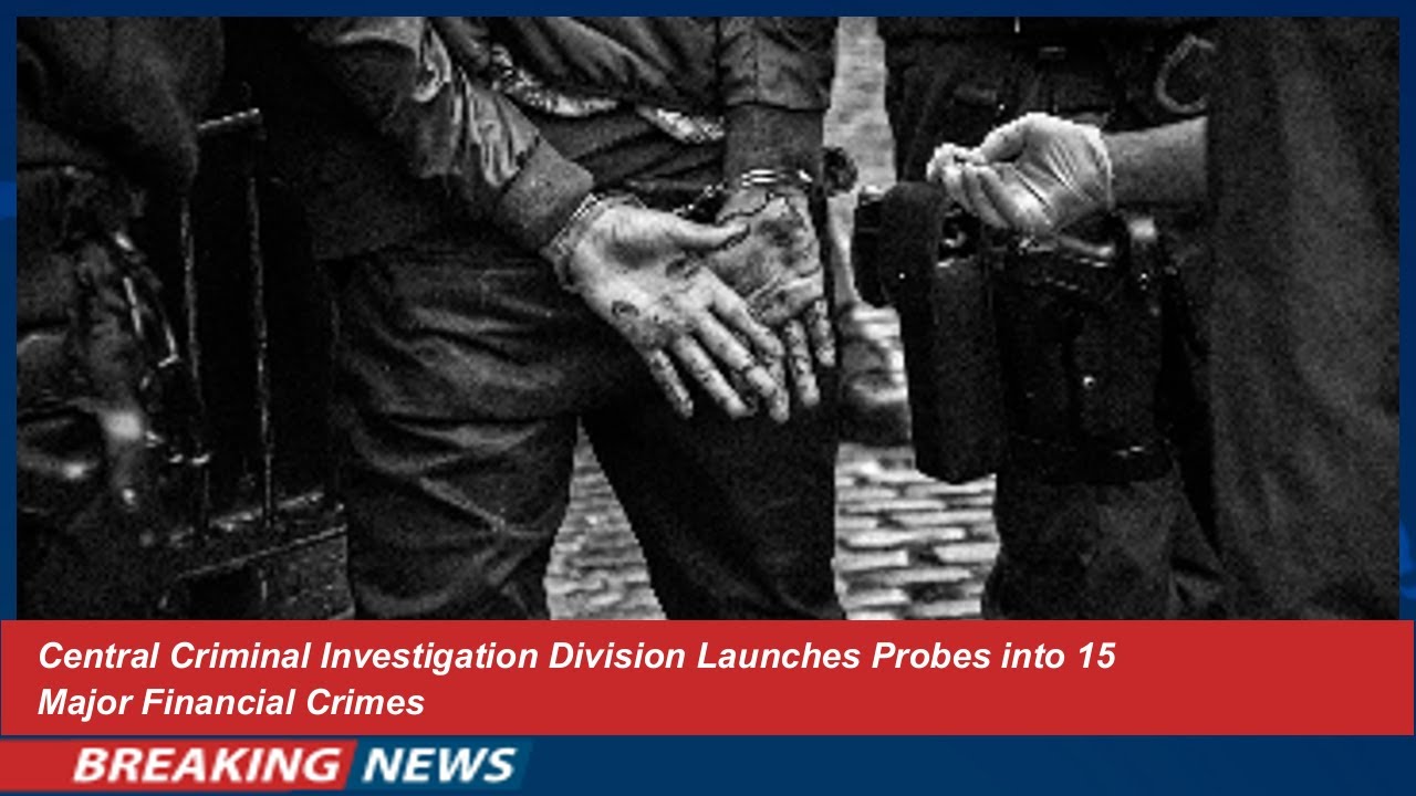 Central Criminal Investigation Division Launches Probes into 15 Major Financial Crimes