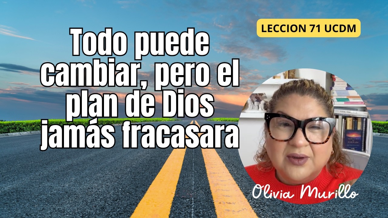 Todo puede cambiar, pero el plan de Dios jamás fracasara. Lección 71 Un Curso De Milagros. Olivia.