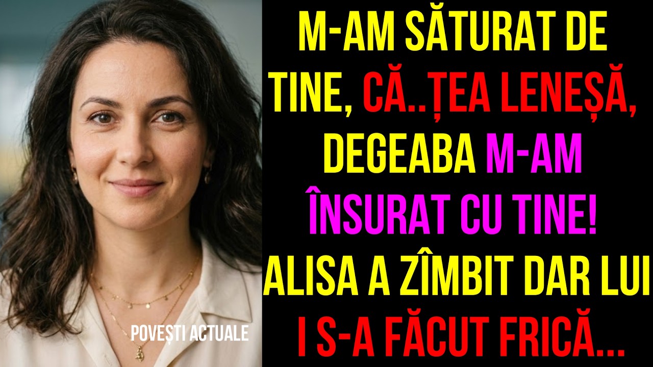 M-am săturat de tine, că..țea leneșă, degeaba m-am însurat cu tine! Alisa a zîmbit dar lui i SA...