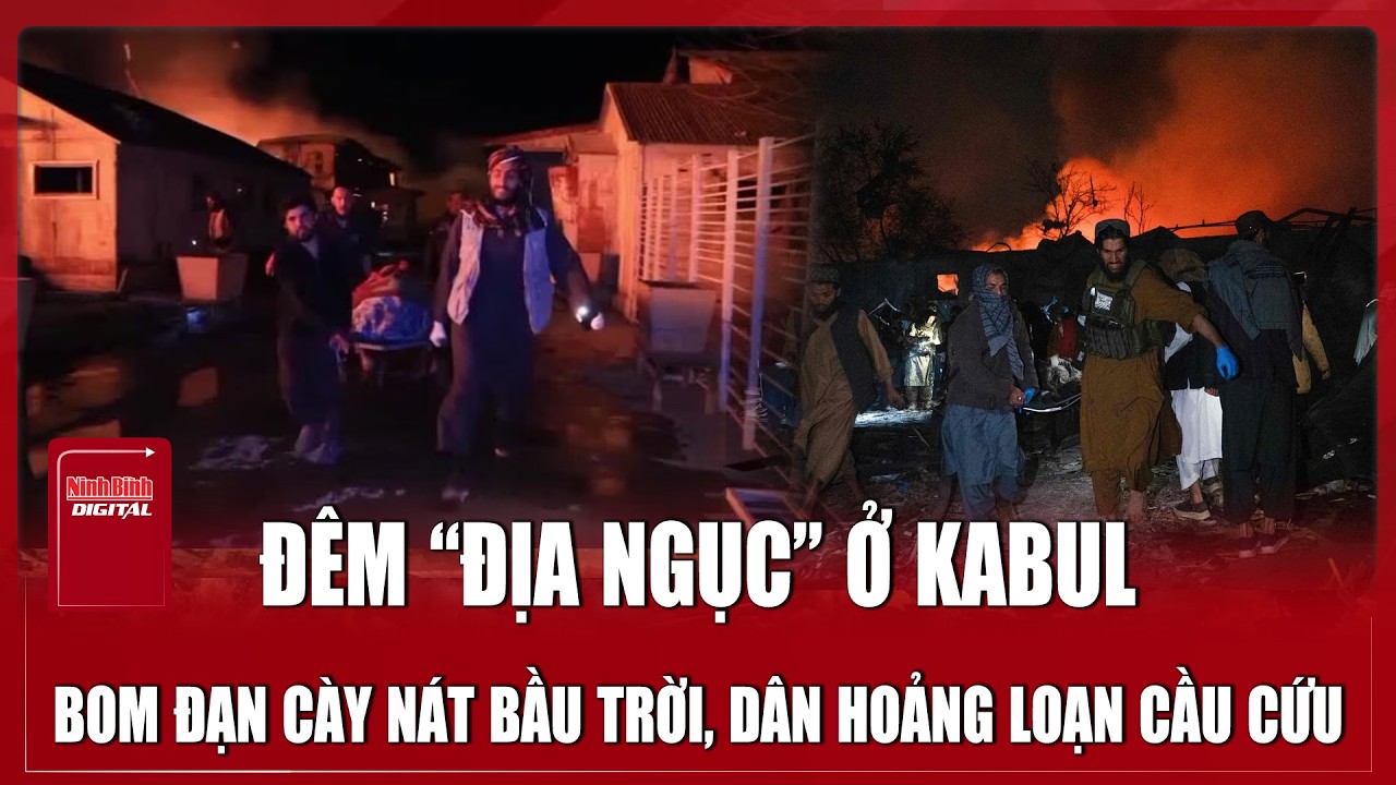 Kabul hóa “địa ngục trần gian” trong đêm: Bom đạn cày nát bầu trời, người dân hoảng loạn cầu cứu