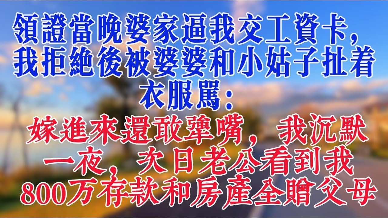 領證當晚婆家逼我交工資卡，我拒絕後被婆婆和小姑子扯著衣服罵：嫁進來還敢犟嘴，我沉默一夜，次日老公看到我800萬存款和房產全贈父母#恋爱 #婆媳