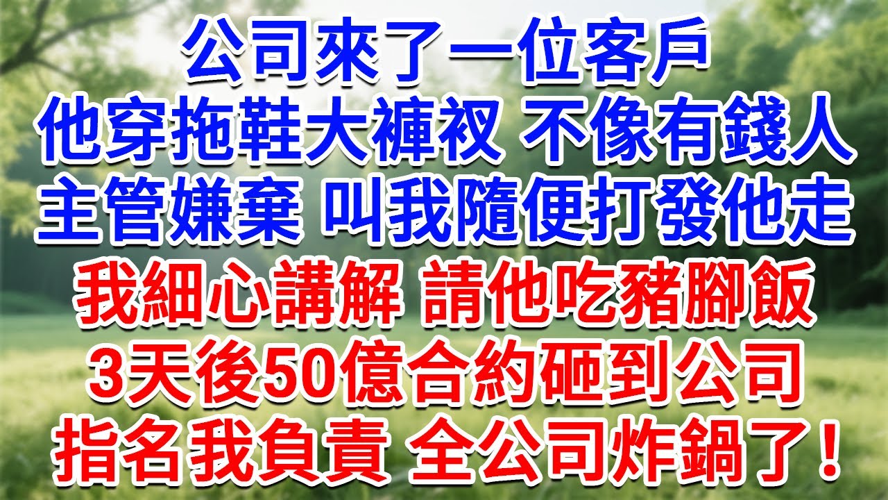 公司來了一位客戶，他穿拖鞋大褲衩不像有錢人，主管嫌棄叫我隨便打發他走，我細心講解請他吃豬腳飯， 3天後50個億合約砸到公司，指名我負責 全公司炸鍋了！#生活經驗#情感故事#故事#小說#戀愛#情感#婚姻