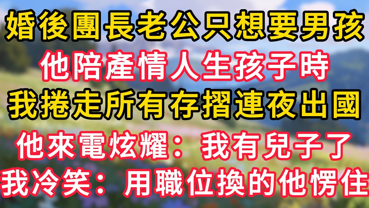 婚後團長老公只想要男孩，他陪產情人生孩子時，我捲走所有存摺連夜出國，他來電炫耀：我有兒子了，我冷笑：用職位換的他愣住！ #為人處世 #生活经验#深夜淺讀 #情感故事 #人間心理 #小说