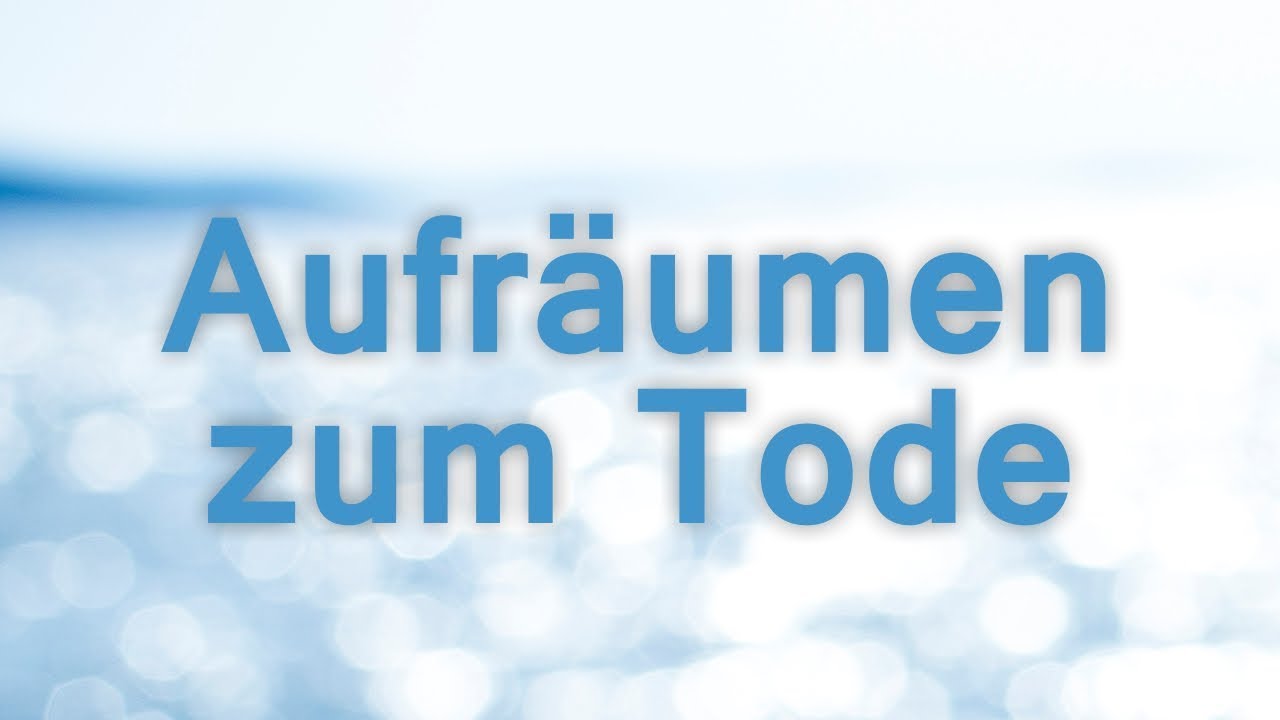 Aufräumen zum Tode...nicht schlimm! Gut!