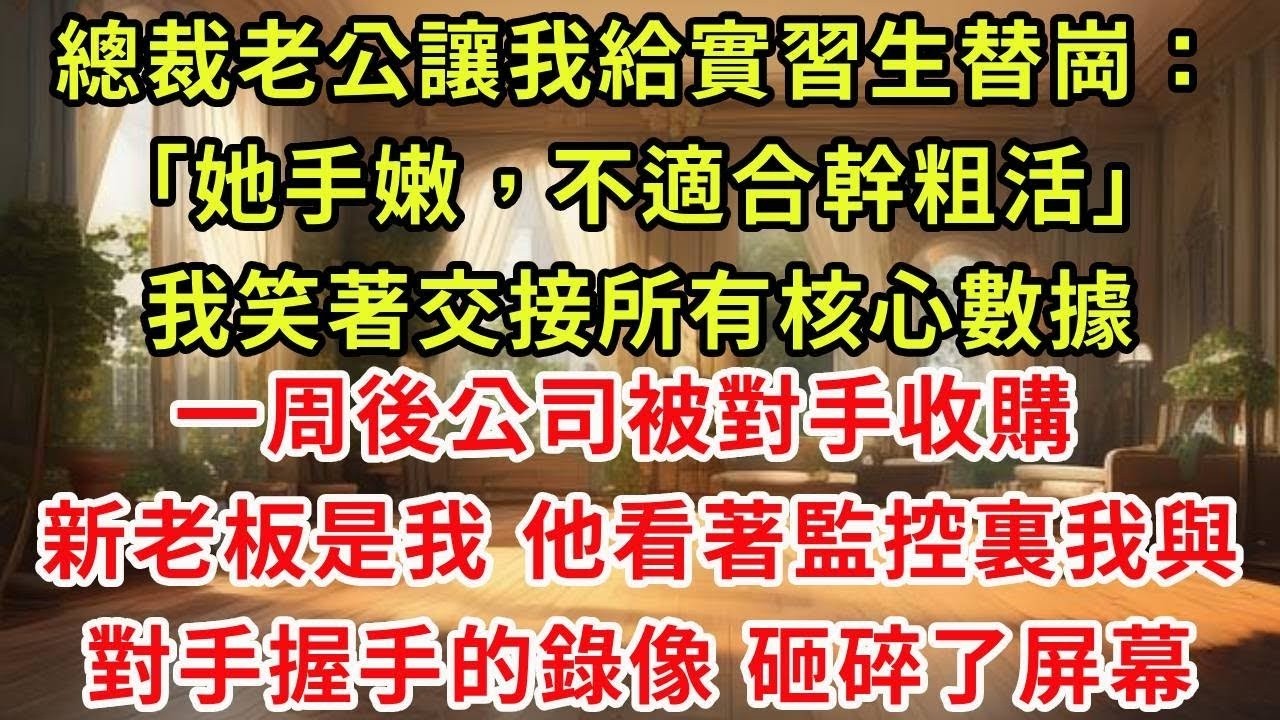 總裁老公讓我給實習生替崗：「她手嫩，不適合幹粗活」 我笑著交接所有核心數據。一周後公司被對手收購，新老板是我。他看著監控裏我與對手握手的錄像，砸碎了屏幕。#復仇 #爽文 #逆襲
