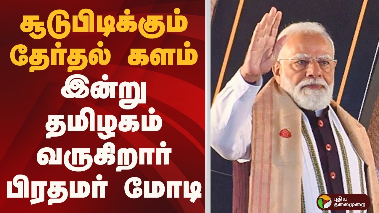 சூடுபிடிக்கும் தேர்தல் களம்: இன்று தமிழகம் வருகிறார் பிரதமர் மோடி | pm modi