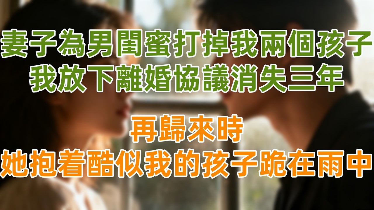 妻子為男閨蜜打掉我兩個孩子，我放下離婚協議消失三年，再歸來時，她抱着酷似我的孩子跪在雨中