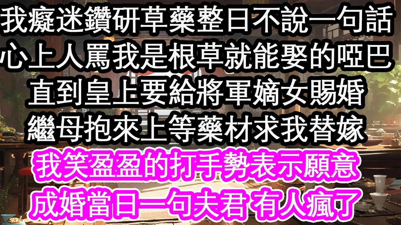 我癡迷鑽研草藥整日不說一句話，心上人罵我是根草就能娶的啞巴，直到皇上要給將軍嫡女賜婚，繼母抱來上等藥材求我替嫁，我笑盈盈的打手勢表示願意，成婚當日一句夫君 有人瘋了【花開】【愛情】【生活】