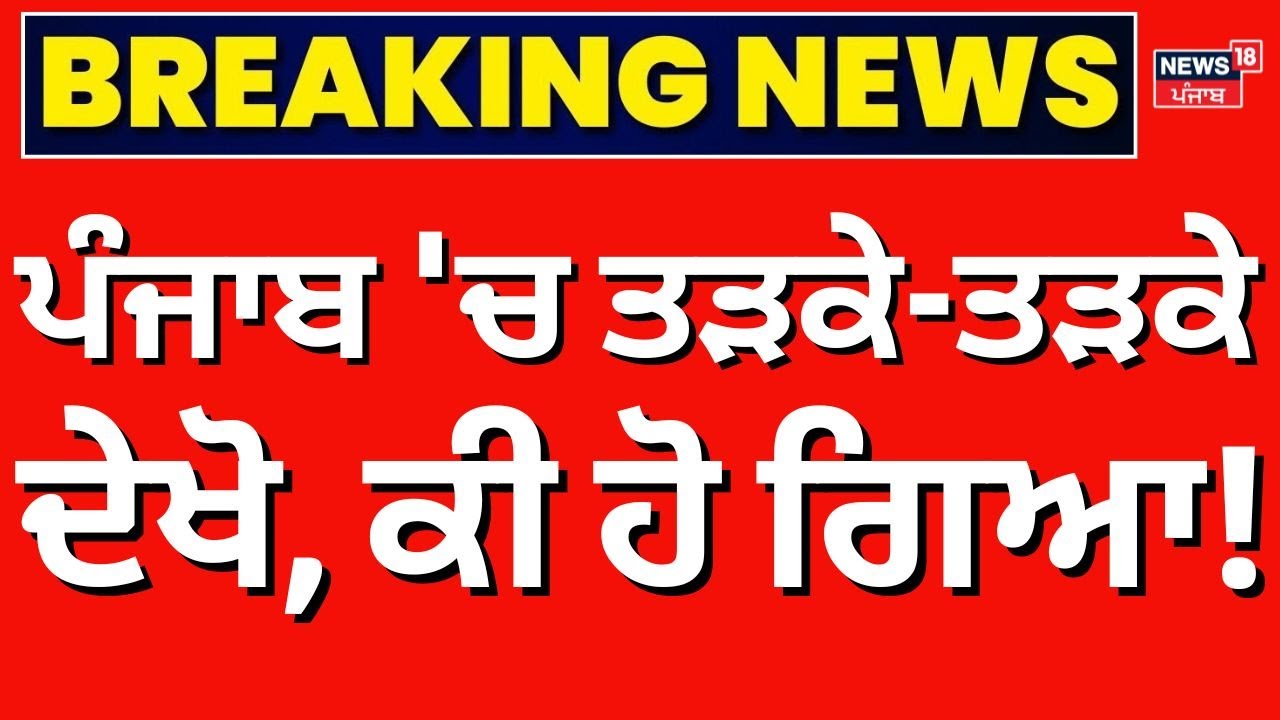 Live | ਪੰਜਾਬ 'ਚ ਤੜਕੇ-ਤੜਕੇ ਦੇਖੋ ਕੀ ਹੋ ਗਿਆ! | Punjab Weather Update | Today Punjabi News | News18