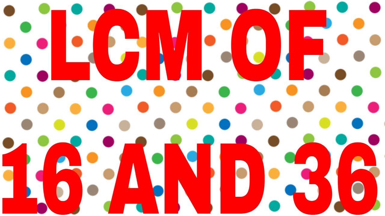 LCM OF 16 AND 36