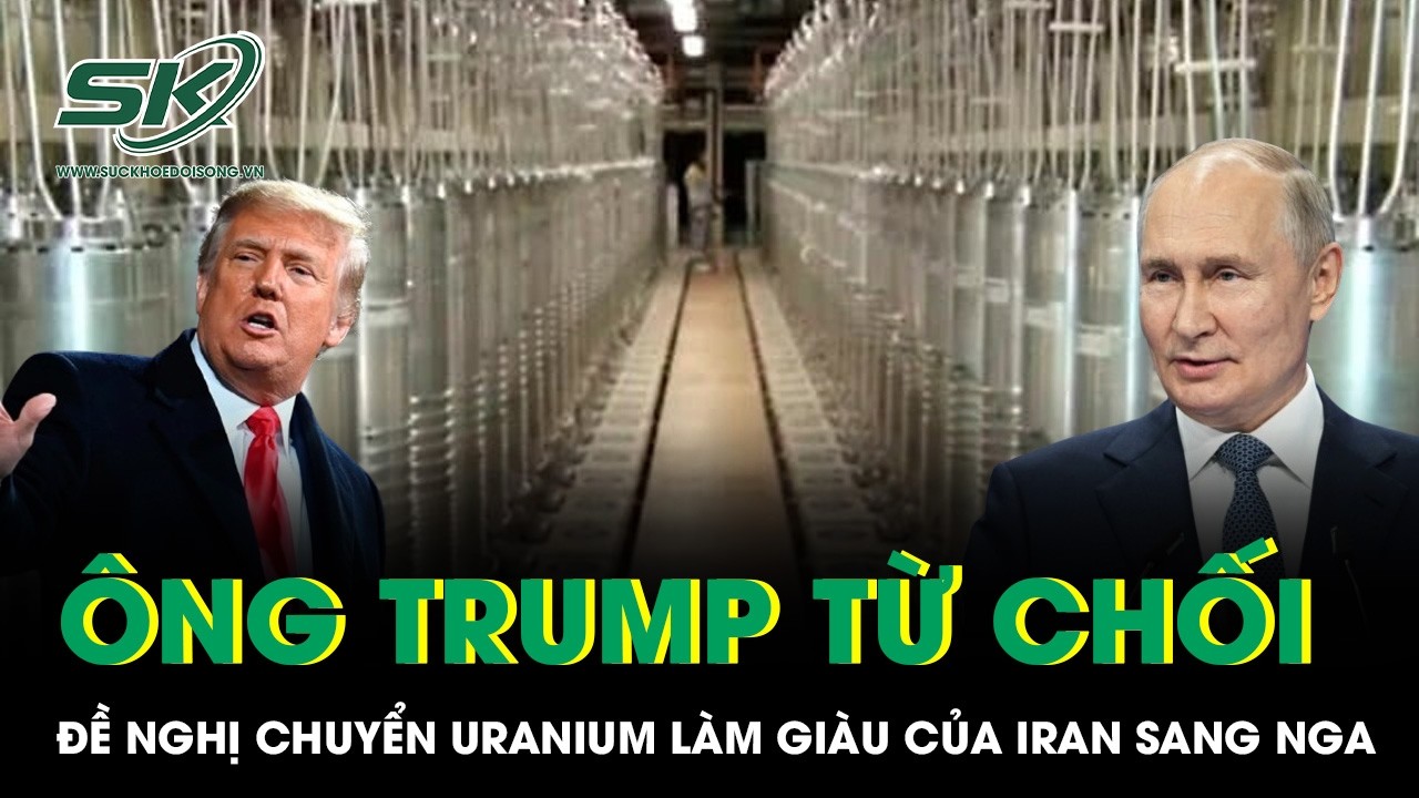 Ông Trump từ chối đề nghị của ông Putin về việc chuyển uranium làm giàu của Iran sang Nga