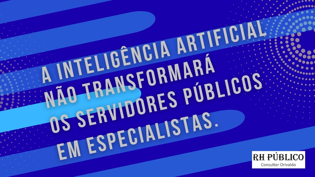 A inteligência artificial não transformará os servidores públicos em especialistas.
