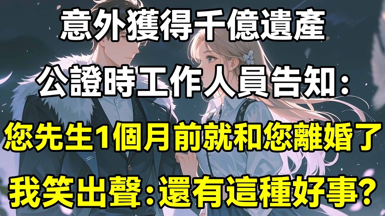意外獲得千億遺產，公證時工作人員告知：您先生1個月前就和您離婚了，我笑出聲：還有這種好事？