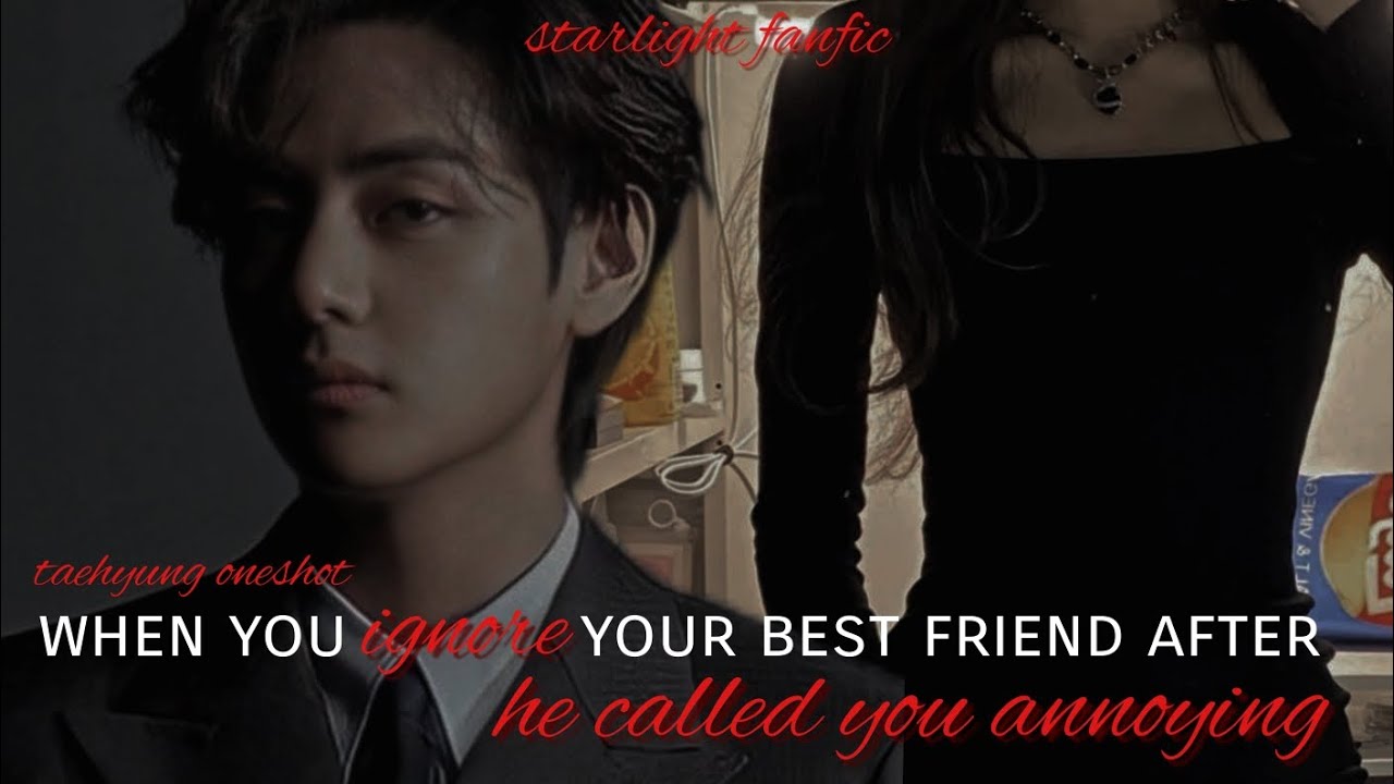 when you ignore your best friend after he called you annoying | #taehyung oneshot