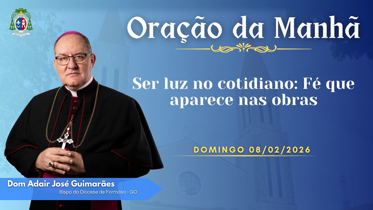 ORAÇÃO DA MANHÃ | Ser luz no cotidiano: Fé que aparece nas obras - 08/02/2026