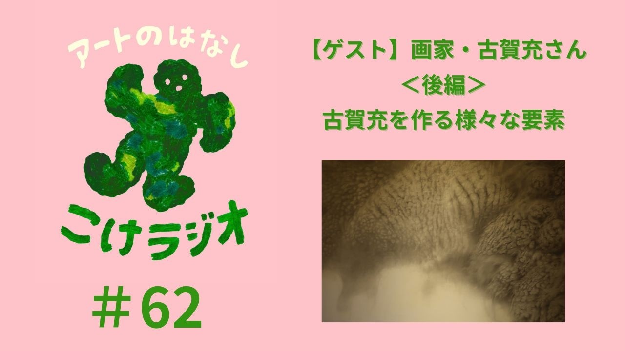 #62 【ゲスト】画家・古賀充さん＜後編＞古賀充を作る様々な要素【アートのはなし こけラジオ】
