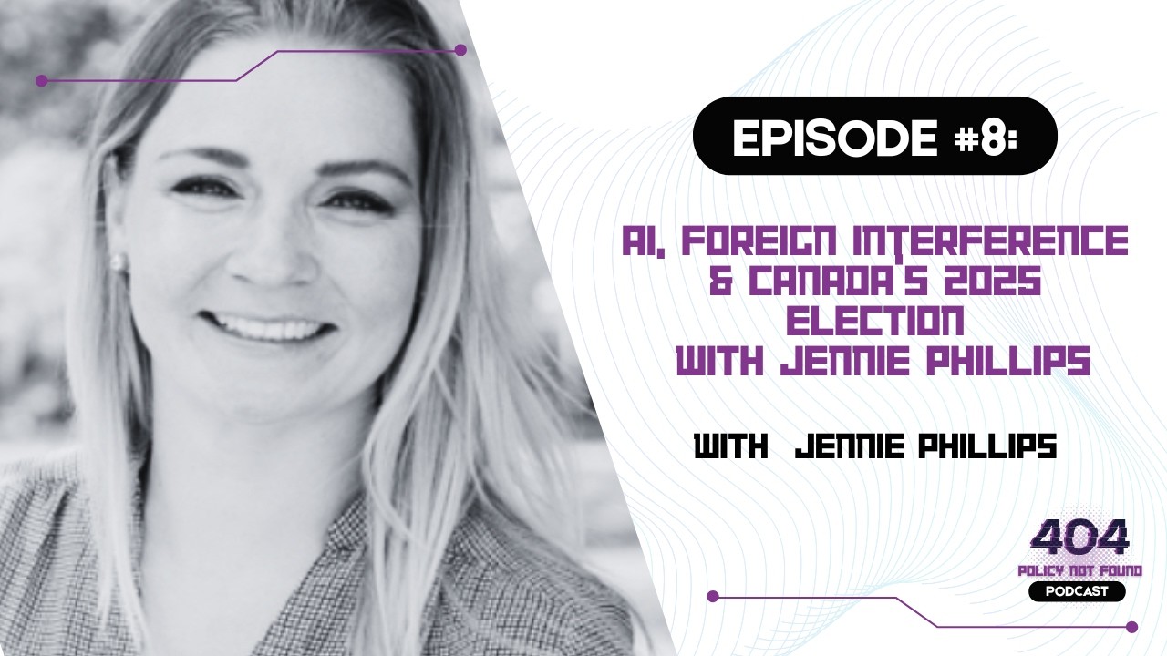 #8: 404 - Policy Not Found  | AI, Foreign Interference & Canada’s 2025 Election with Jennie Phillips