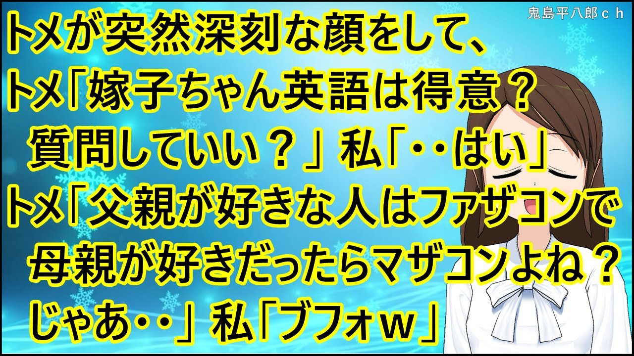 【ほのぼの】トメが突然深刻な顔をして、トメ「嫁子ちゃん英語は得意？質問していい？」私「・・はい」トメ「父親が好きな人はファザコンで母親が好きだったらマザコンよね？じゃあ・・」私「ブフォｗ」