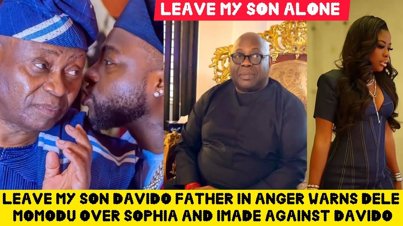 LEAVE MY SON ALONE🙄 DAVIDO FATHER IN ANGER WARNS DELE MOMODU OVER SOPHIA AND IMADE AGAINST DAVIDO 
