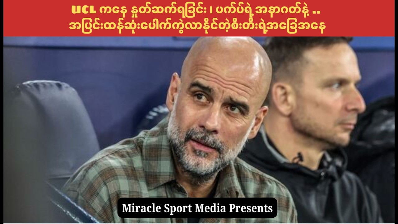 UCL ကနေ နှုတ်ဆက်ရခြင်း ၊ ပက်ပ်ရဲ့ အနာဂတ်နဲ့  .. အပြင်းထန်ဆုံးပေါက်ကွဲလာနိုင်တဲ့စီးတီးရဲ့အခြေအနေ