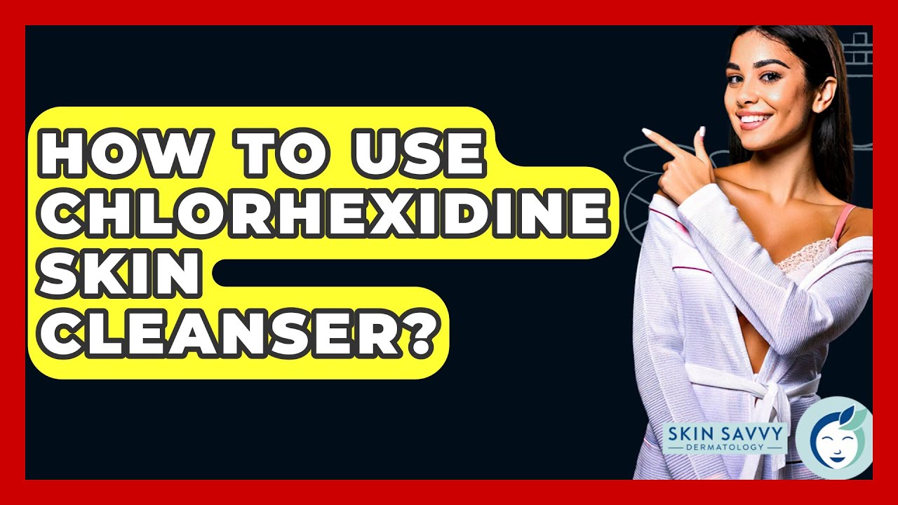 How To Use Chlorhexidine Skin Cleanser? - Skin Savvy Dermatology