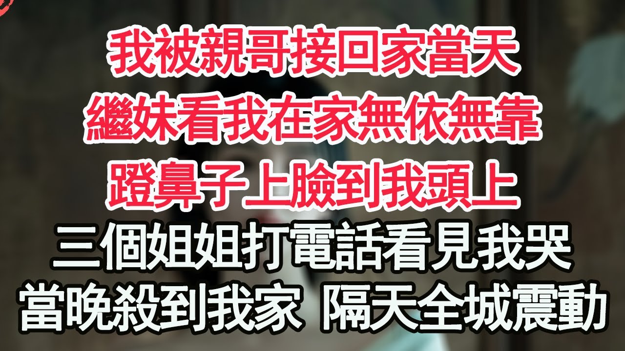我被親哥接回家當天，繼妹看我在家無依無靠，蹬鼻子上臉到我頭上，三個姐姐打電話看見我哭，當晚殺到我家，隔天全城震動【顧亞男】【高光女主】【爽文】【情感】
